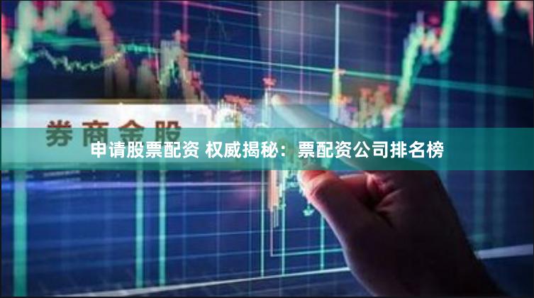 申请股票配资 权威揭秘：票配资公司排名榜