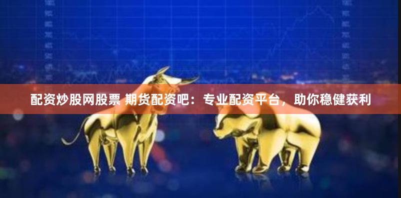 配资炒股网股票 期货配资吧：专业配资平台，助你稳健获利