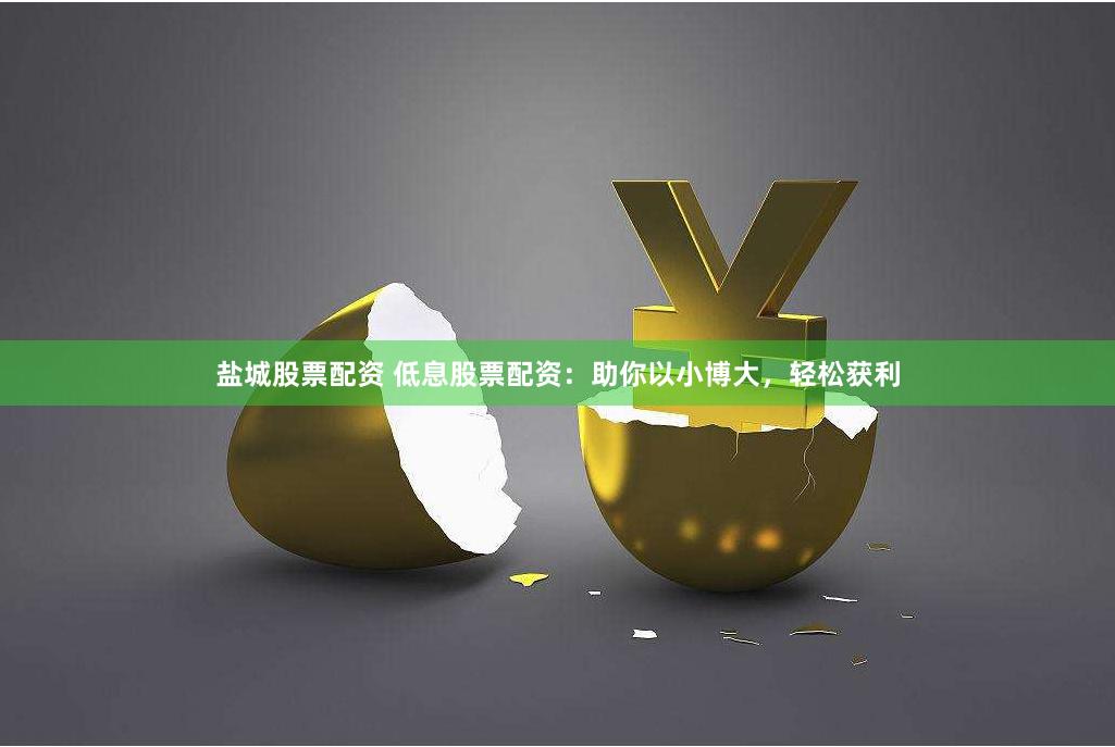 盐城股票配资 低息股票配资：助你以小博大，轻松获利