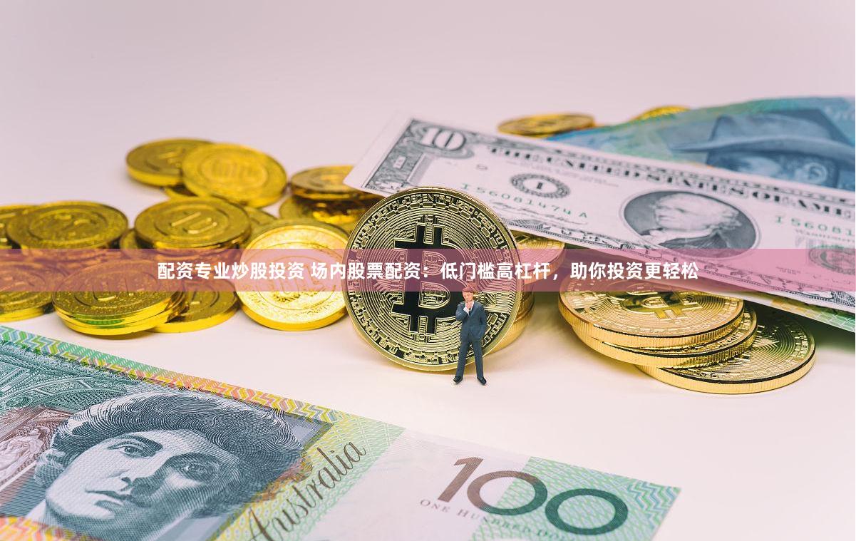 配资专业炒股投资 场内股票配资：低门槛高杠杆，助你投资更轻松