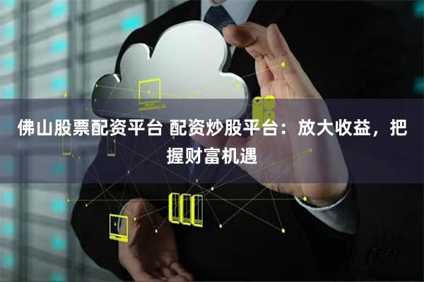 佛山股票配资平台 配资炒股平台:放大收益,把握财富机遇