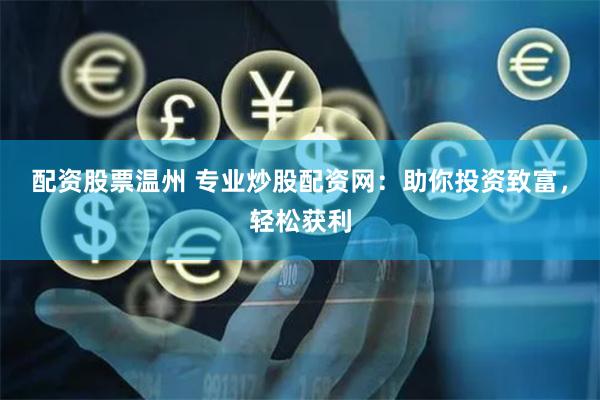 配资股票温州 专业炒股配资网：助你投资致富，轻松获利