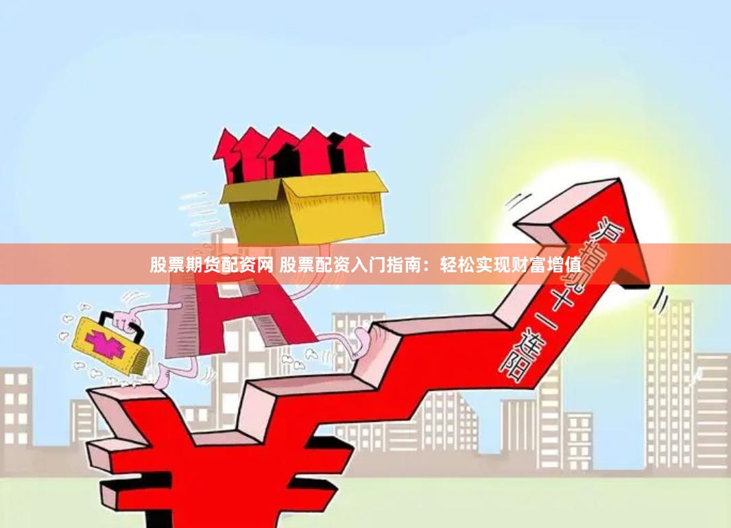 股票期货配资网 股票配资入门指南：轻松实现财富增值