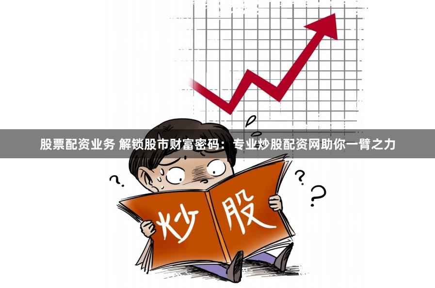 股票配资业务 解锁股市财富密码：专业炒股配资网助你一臂之力