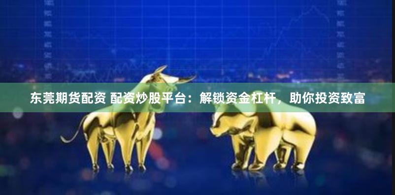东莞期货配资 配资炒股平台：解锁资金杠杆，助你投资致富