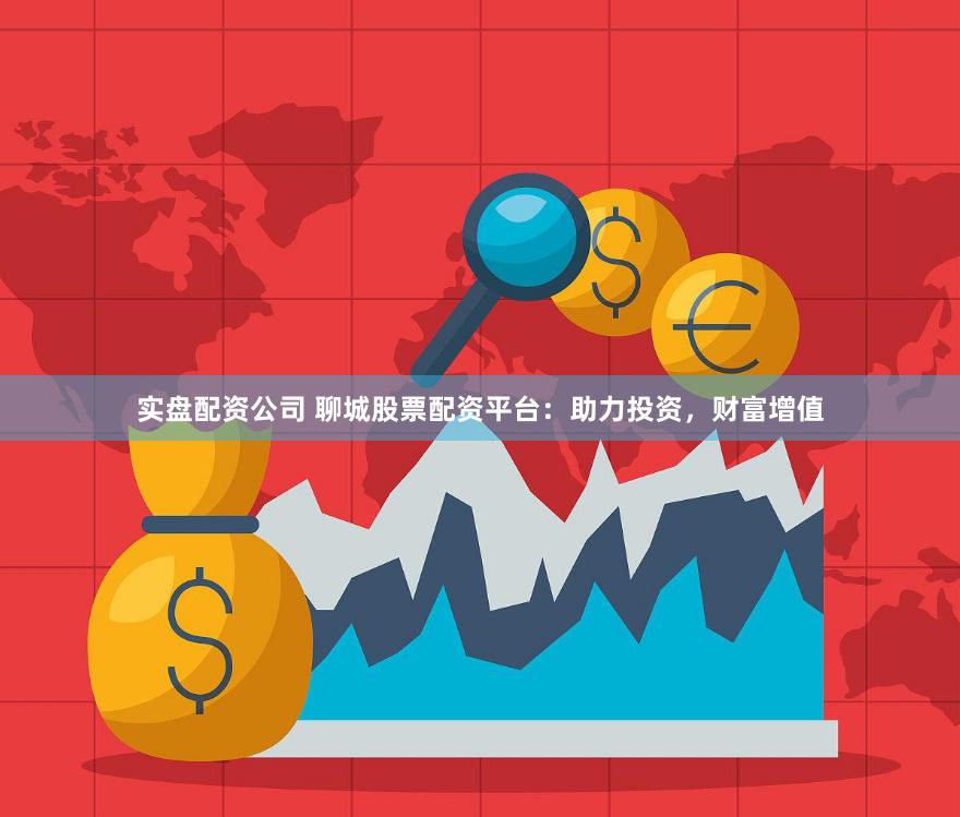 实盘配资公司 聊城股票配资平台：助力投资，财富增值