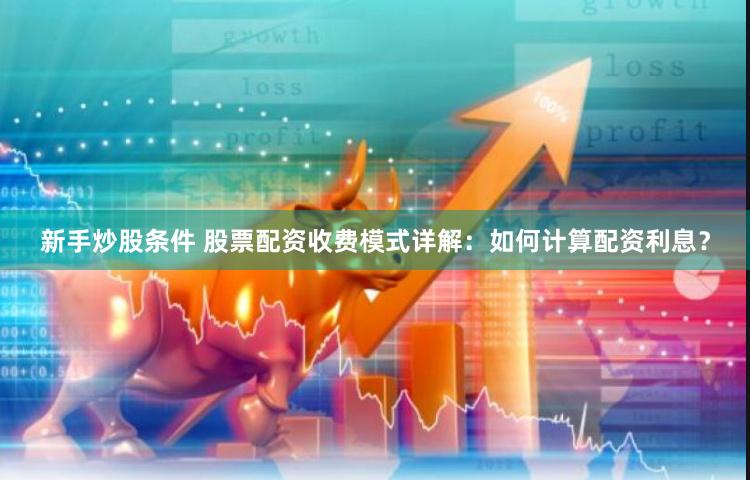 新手炒股条件 股票配资收费模式详解：如何计算配资利息？