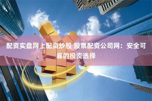 配资实盘网上配资炒股 股票配资公司网：安全可靠的投资选择