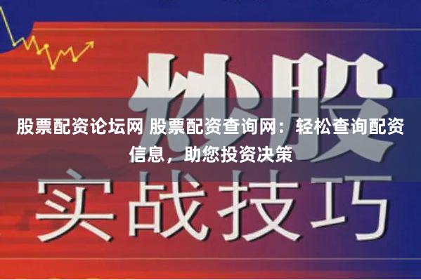 股票配资论坛网 股票配资查询网：轻松查询配资信息，助您投资决策