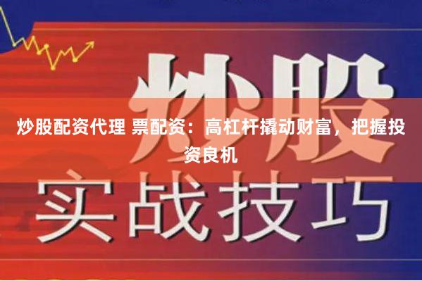 炒股配资代理 票配资：高杠杆撬动财富，把握投资良机