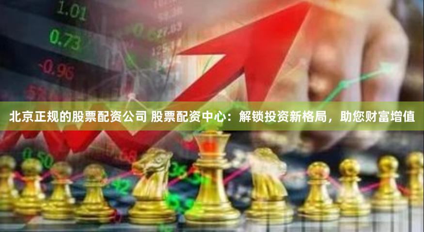 北京正规的股票配资公司 股票配资中心：解锁投资新格局，助您财富增值