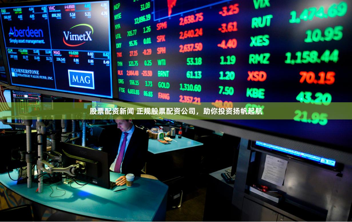 股票配资新闻 正规股票配资公司，助你投资扬帆起航