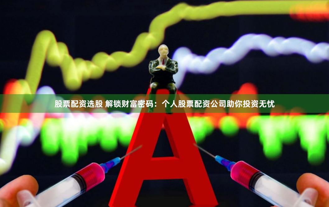 股票配资选股 解锁财富密码：个人股票配资公司助你投资无忧