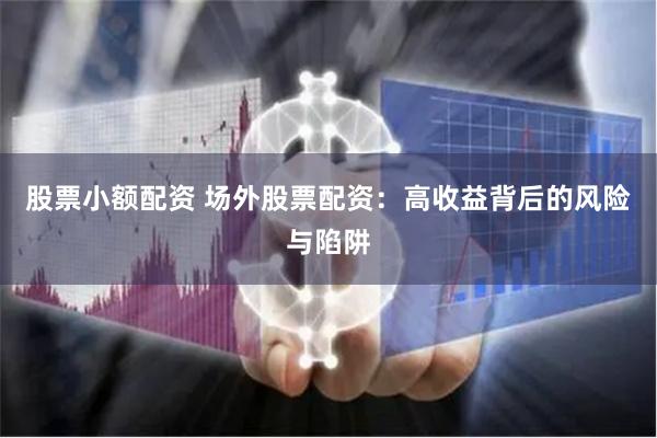 股票小额配资 场外股票配资：高收益背后的风险与陷阱