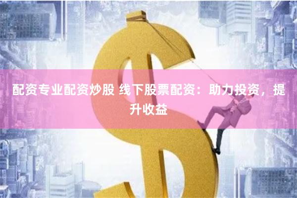 配资专业配资炒股 线下股票配资：助力投资，提升收益