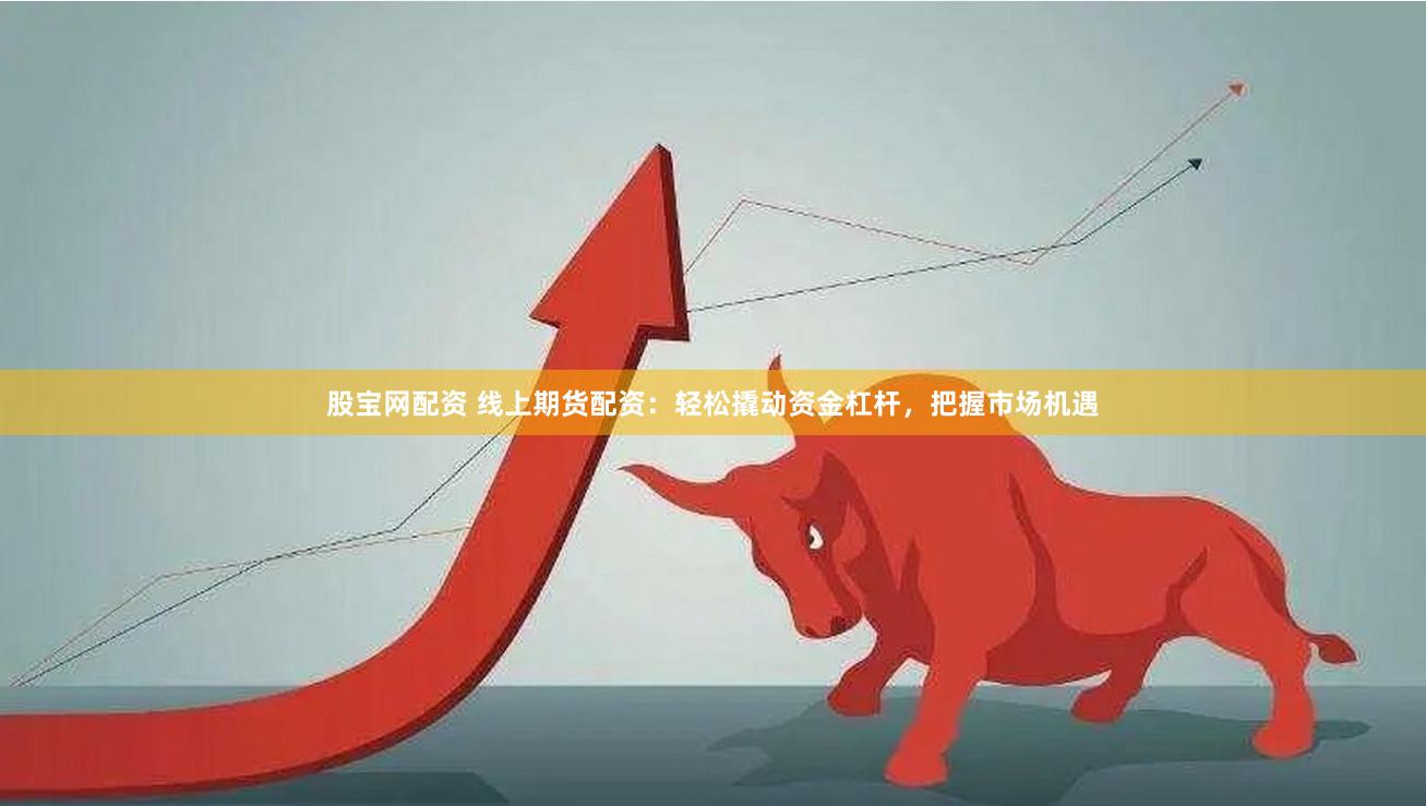 股宝网配资 线上期货配资：轻松撬动资金杠杆，把握市场机遇
