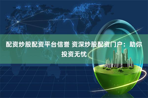 配资炒股配资平台信誉 资深炒股配资门户：助你投资无忧