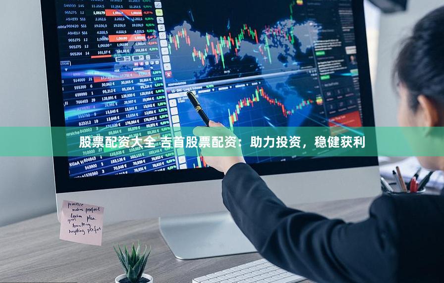 股票配资大全 吉首股票配资：助力投资，稳健获利