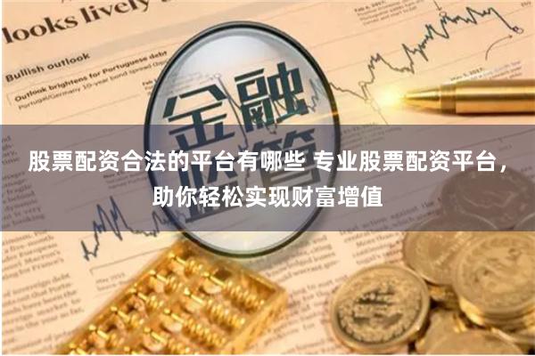 股票配资合法的平台有哪些 专业股票配资平台，助你轻松实现财富增值