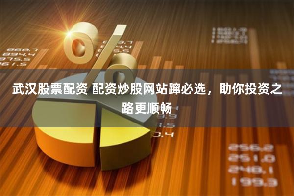 武汉股票配资 配资炒股网站蹿必选，助你投资之路更顺畅