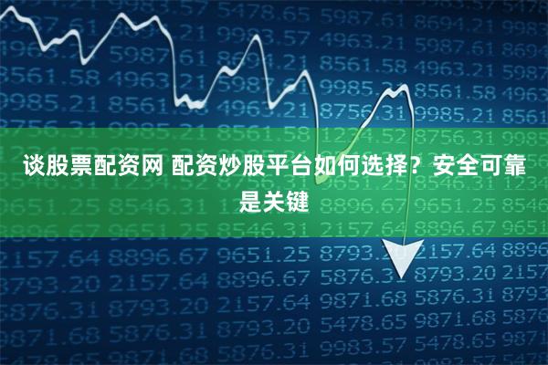 谈股票配资网 配资炒股平台如何选择？安全可靠是关键