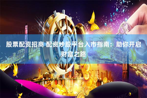 股票配资招商 配资炒股平台入市指南：助你开启财富之路