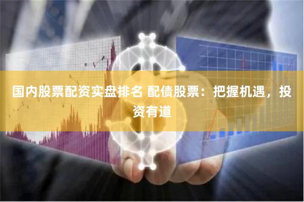 国内股票配资实盘排名 配债股票：把握机遇，投资有道