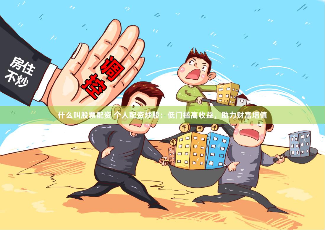 什么叫股票配资 个人配资炒股：低门槛高收益，助力财富增值
