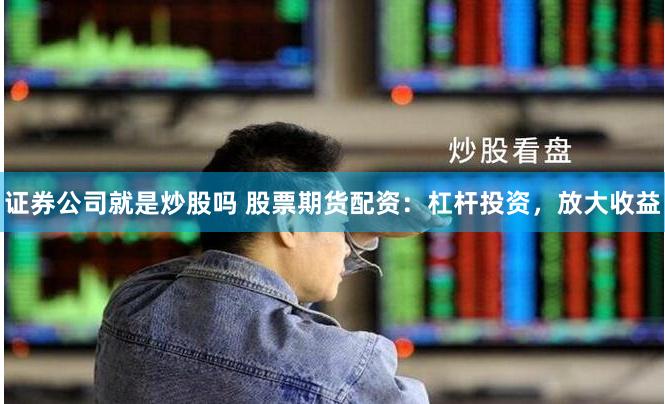 证券公司就是炒股吗 股票期货配资:杠杆投资,放大收益