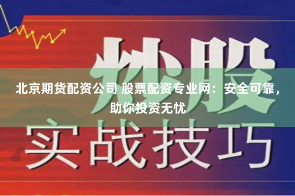 北京期货配资公司 股票配资专业网：安全可靠，助你投资无忧