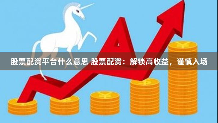 股票配资平台什么意思 股票配资：解锁高收益，谨慎入场