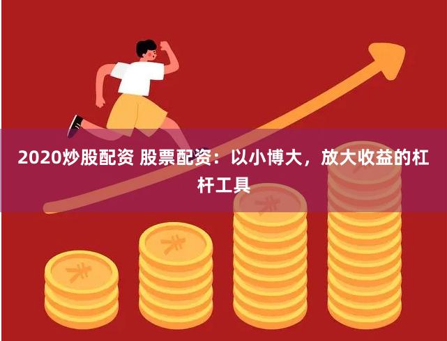 2020炒股配资 股票配资：以小博大，放大收益的杠杆工具