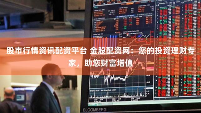 股市行情资讯配资平台 金股配资网：您的投资理财专家，助您财富增值