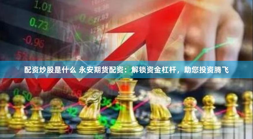配资炒股是什么 永安期货配资：解锁资金杠杆，助您投资腾飞
