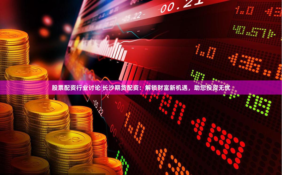 股票配资行业讨论 长沙期货配资：解锁财富新机遇，助您投资无忧