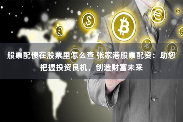 股票配债在股票里怎么查 张家港股票配资：助您把握投资良机，创造财富未来