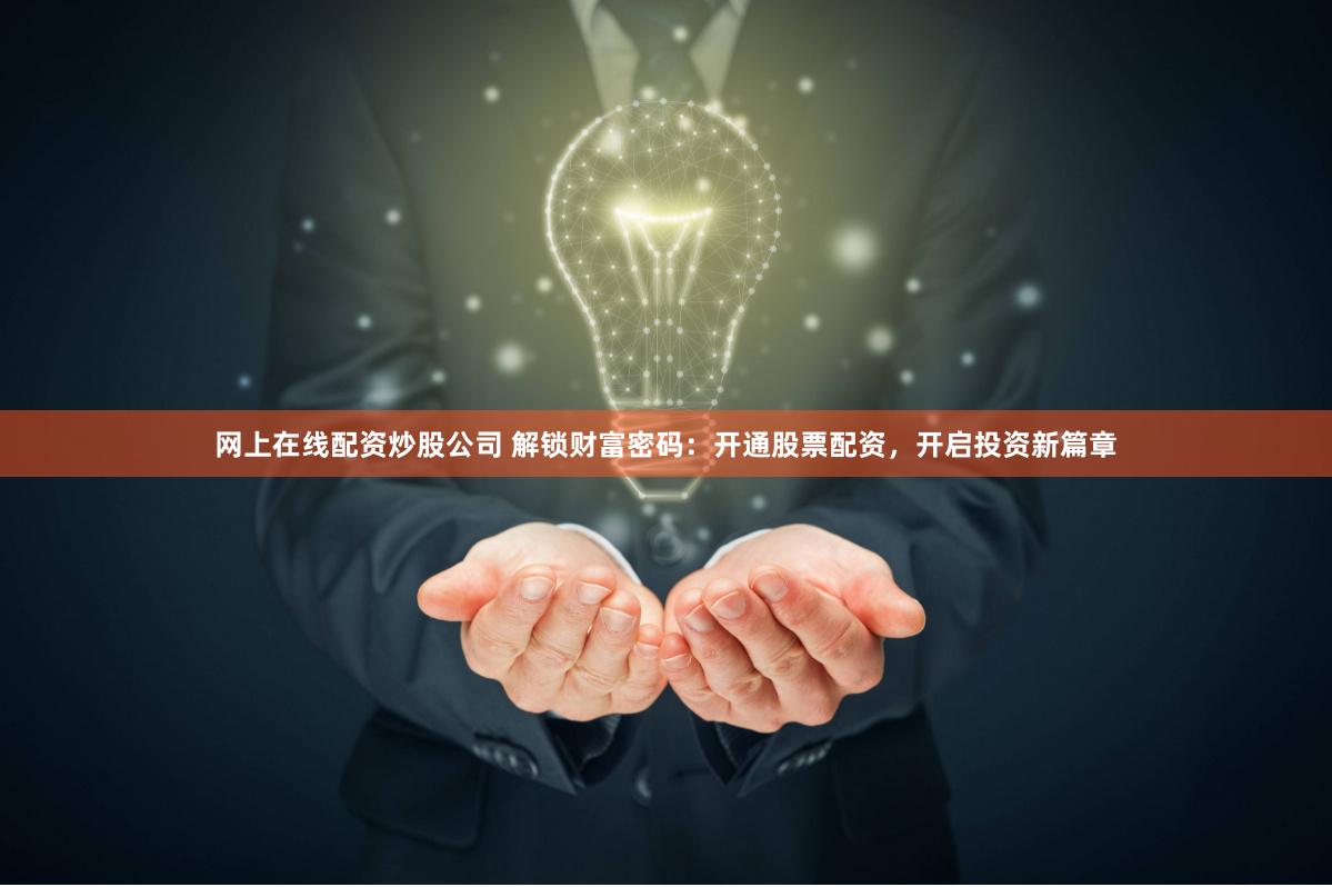 网上在线配资炒股公司 解锁财富密码：开通股票配资，开启投资新篇章