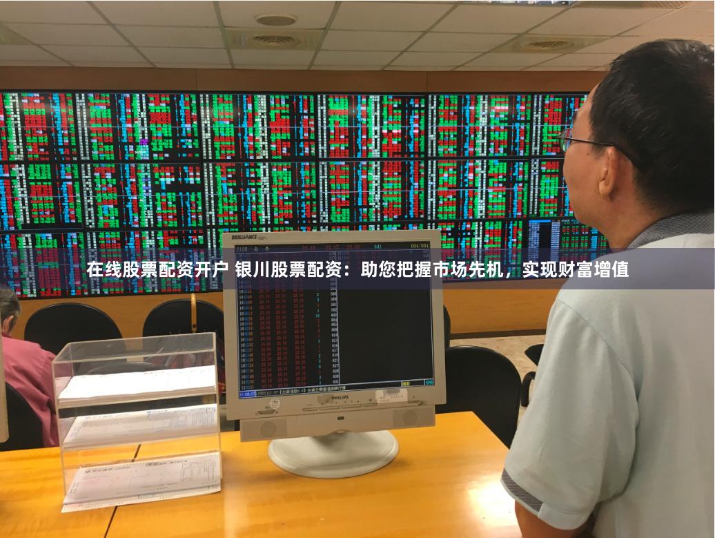 在线股票配资开户 银川股票配资：助您把握市场先机，实现财富增值