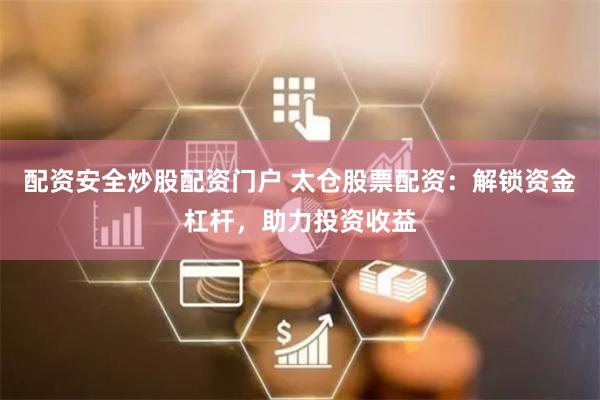 配资安全炒股配资门户 太仓股票配资：解锁资金杠杆，助力投资收益