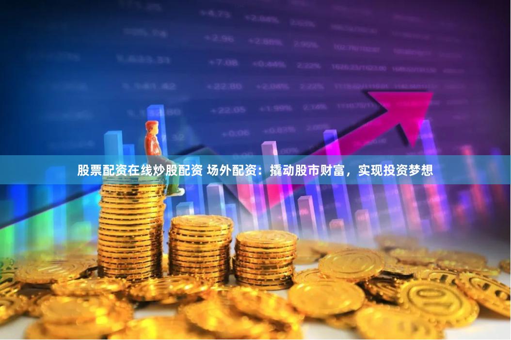 股票配资在线炒股配资 场外配资：撬动股市财富，实现投资梦想