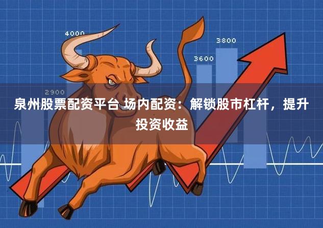 泉州股票配资平台 场内配资：解锁股市杠杆，提升投资收益