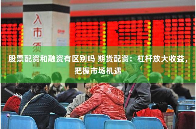 股票配资和融资有区别吗 期货配资：杠杆放大收益，把握市场机遇