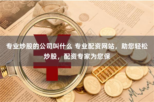 专业炒股的公司叫什么 专业配资网站，助您轻松炒股，配资专家为您保