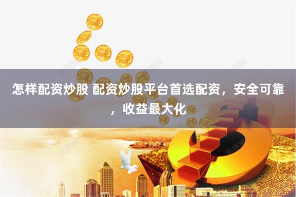 怎样配资炒股 配资炒股平台首选配资，安全可靠，收益最大化