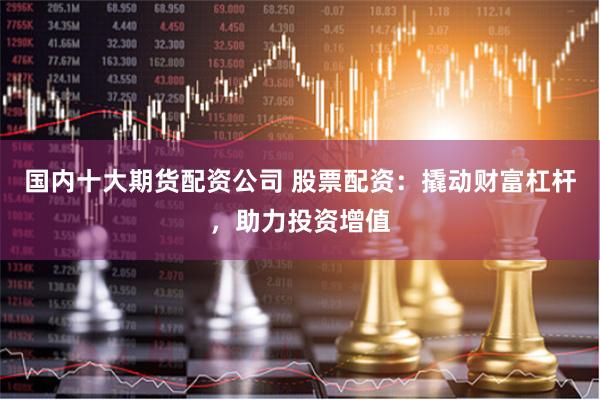 国内十大期货配资公司 股票配资：撬动财富杠杆，助力投资增值