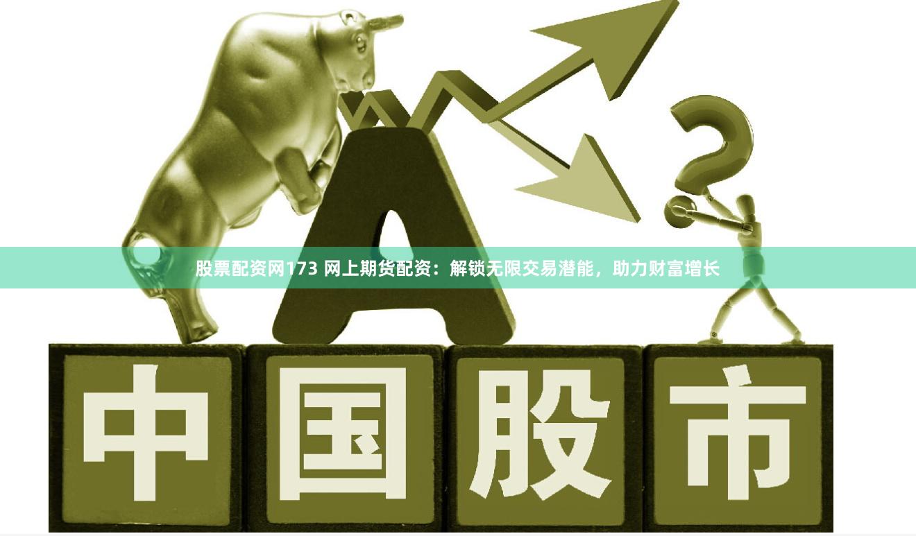 股票配资网173 网上期货配资：解锁无限交易潜能，助力财富增长