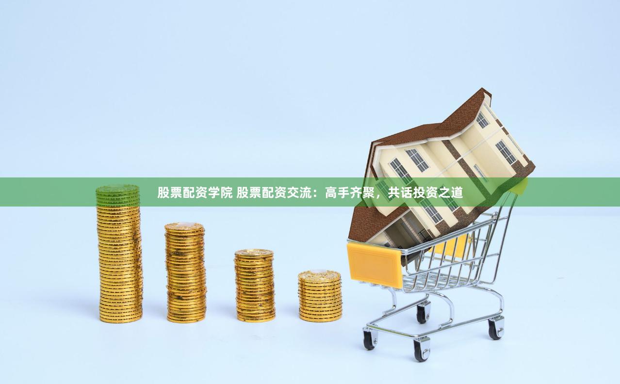 股票配资学院 股票配资交流：高手齐聚，共话投资之道