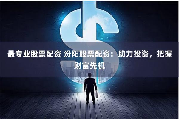 最专业股票配资 汾阳股票配资：助力投资，把握财富先机
