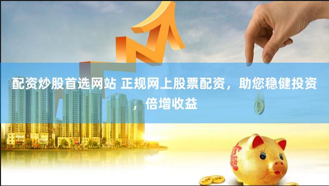 配资炒股首选网站 正规网上股票配资，助您稳健投资，倍增收益
