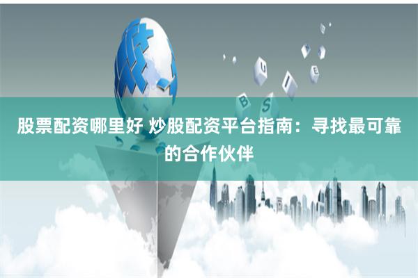 股票配资哪里好 炒股配资平台指南：寻找最可靠的合作伙伴